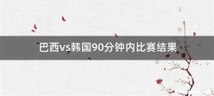 巴西vs韩国90分钟内比赛结果