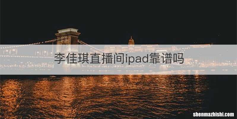 李佳琪直播间ipad靠谱吗