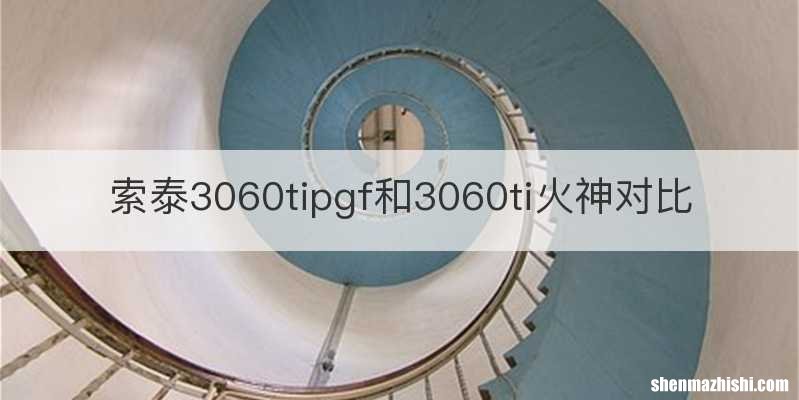 索泰3060tipgf和3060ti火神对比