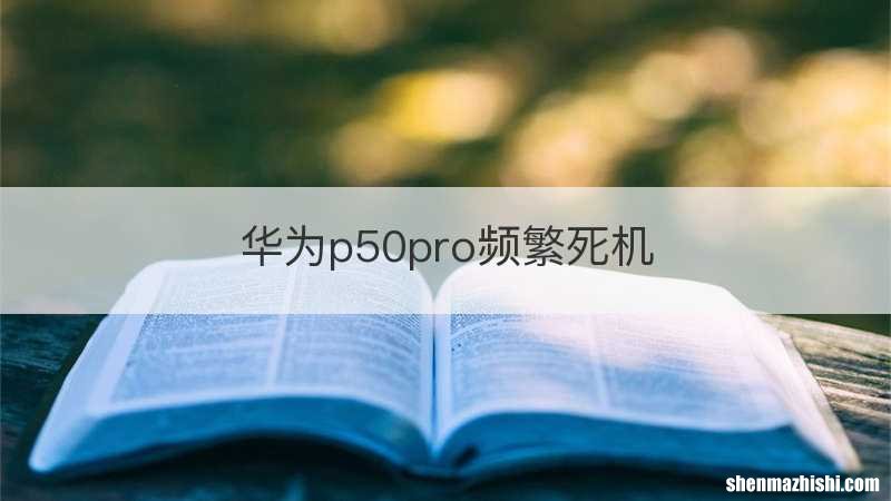 华为p50pro频繁死机