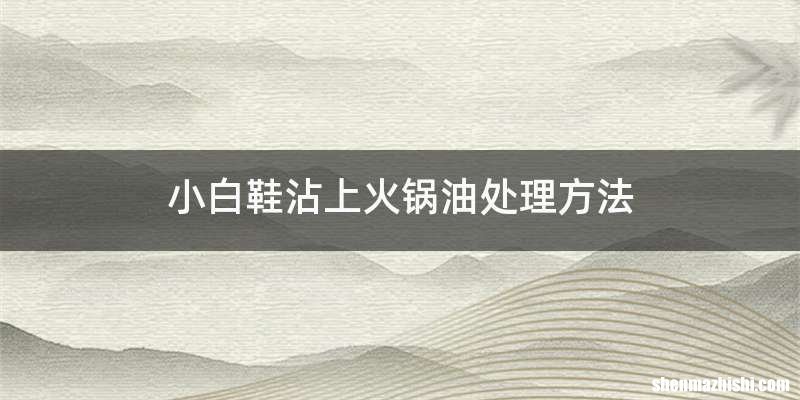 小白鞋沾上火锅油处理方法