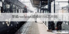 荣威rxe5plus能换8155芯片吗
