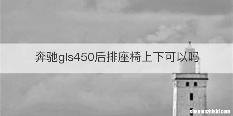 奔驰gls450后排座椅上下可以吗