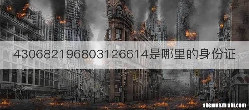 430682196803126614是哪里的身份证