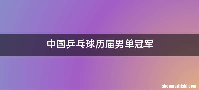 中国乒乓球历届男单冠军