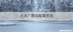 大连广鹿岛能露营吗