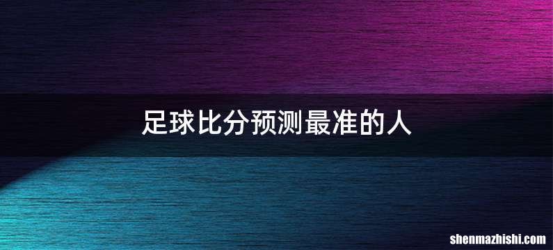 足球比分预测最准的人