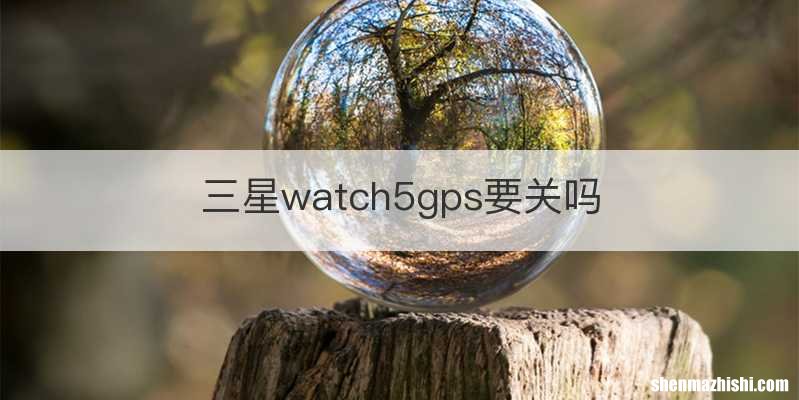 三星watch5gps要关吗