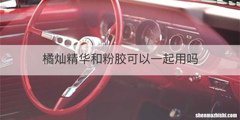 橘灿精华和粉胶可以一起用吗