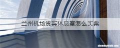 兰州机场贵宾休息室怎么买票
