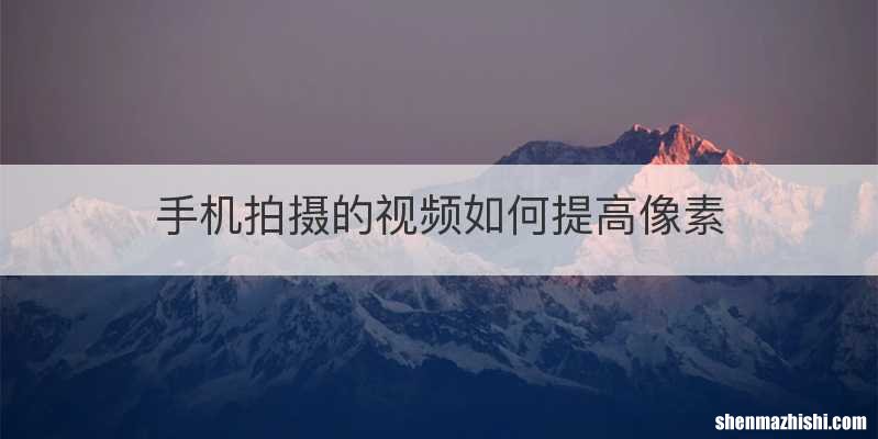 手机拍摄的视频如何提高像素
