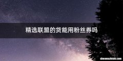 精选联盟的货能用粉丝券吗