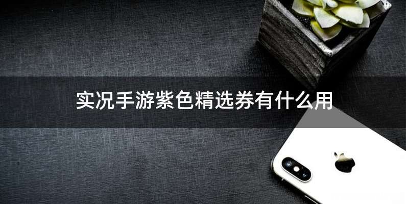 实况手游紫色精选券有什么用