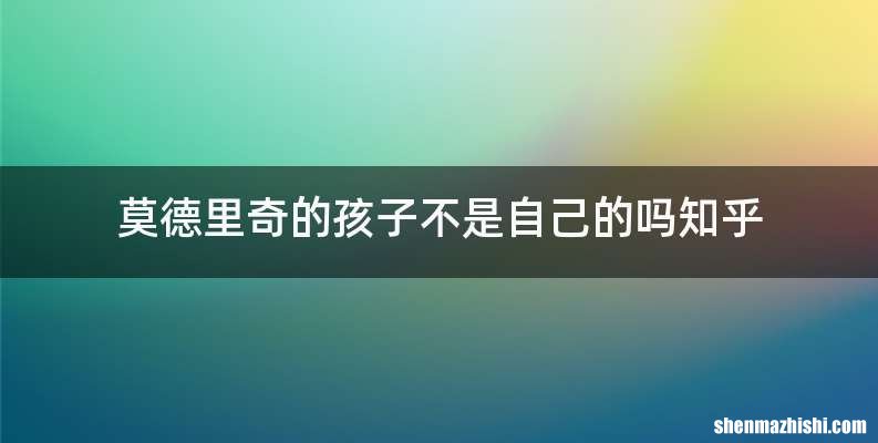 莫德里奇的孩子不是自己的吗知乎