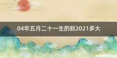 04年五月二十一生的到2021多大