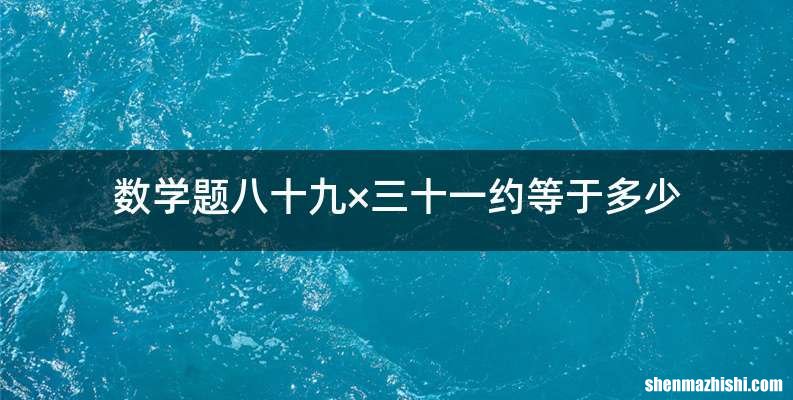 数学题八十九×三十一约等于多少