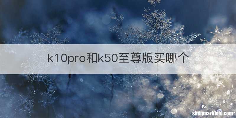 k10pro和k50至尊版买哪个