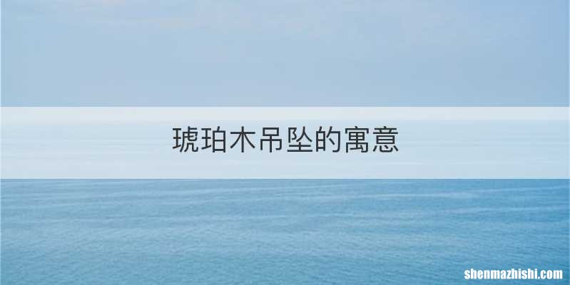 琥珀木吊坠的寓意
