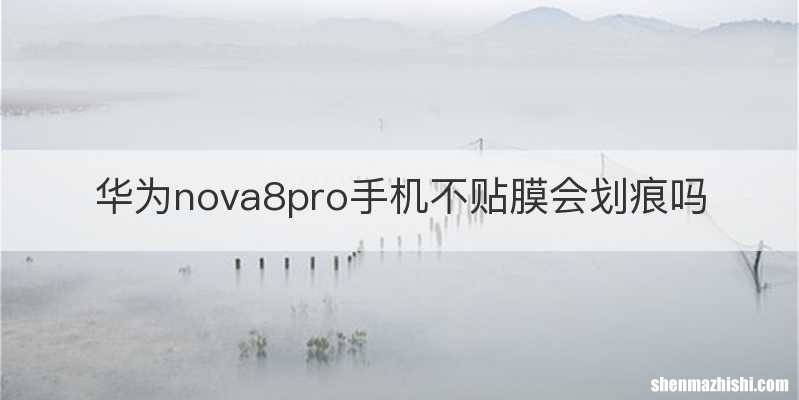 华为nova8pro手机不贴膜会划痕吗