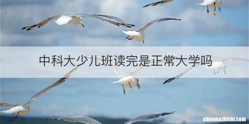 中科大少儿班读完是正常大学吗