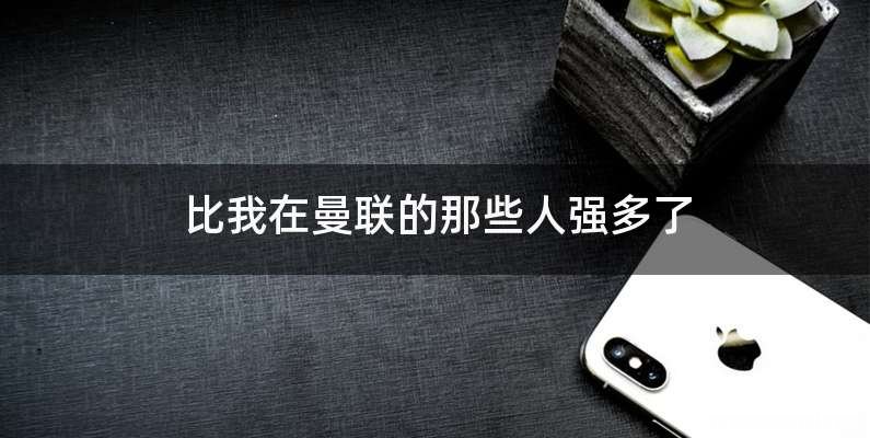比我在曼联的那些人强多了