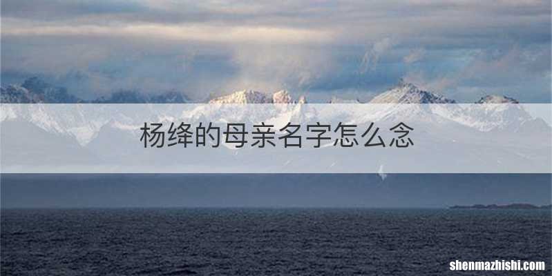 杨绛的母亲名字怎么念