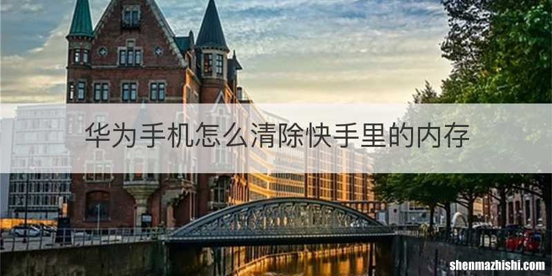 华为手机怎么清除快手里的内存