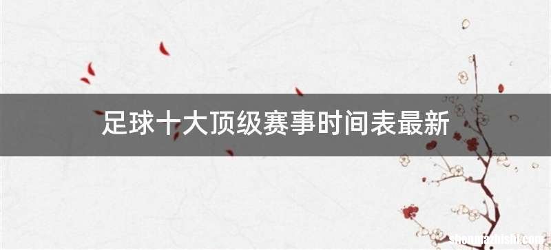 足球十大顶级赛事时间表最新