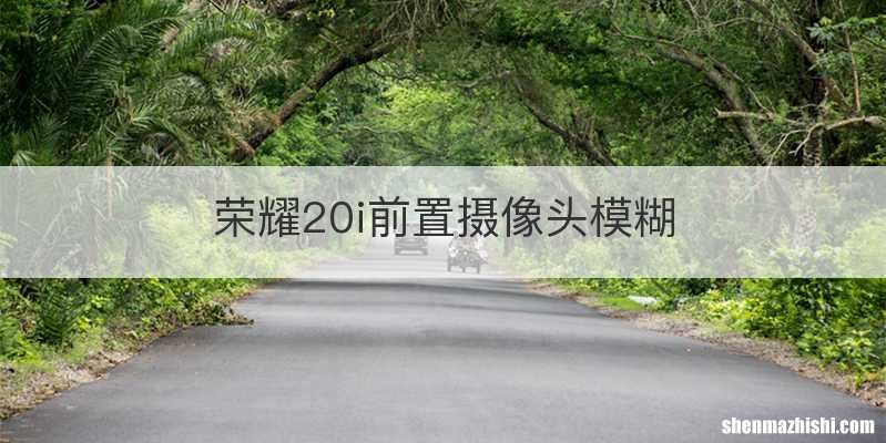 荣耀20i前置摄像头模糊