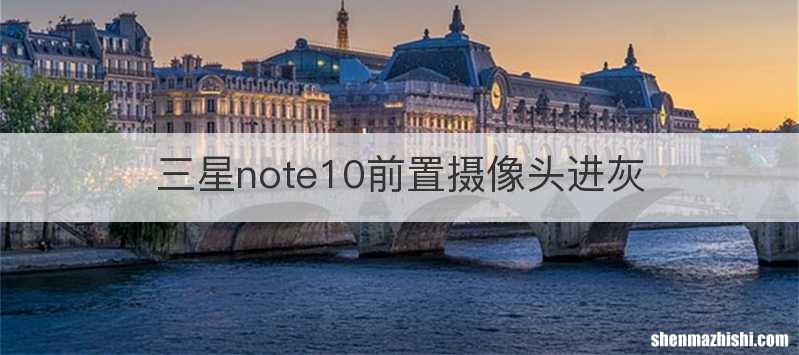 三星note10前置摄像头进灰