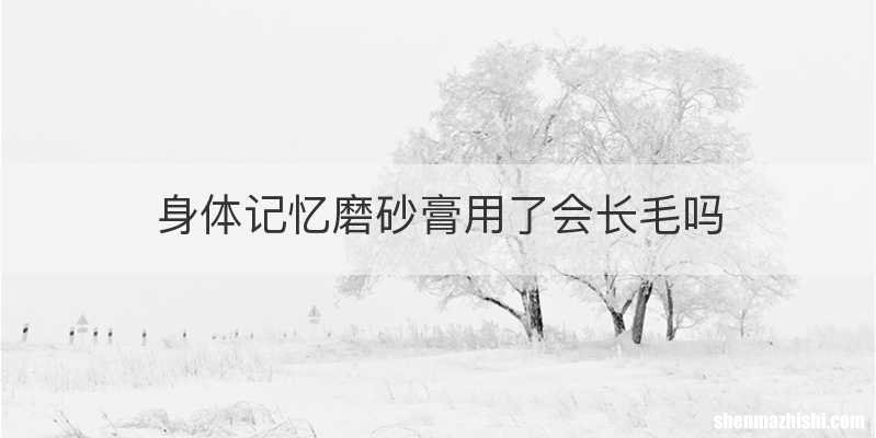 身体记忆磨砂膏用了会长毛吗