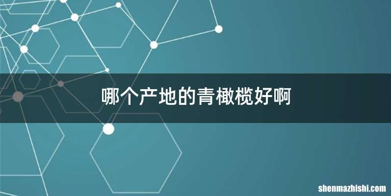 哪个产地的青橄榄好啊