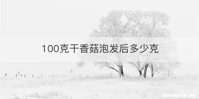 100克干香菇泡发后多少克