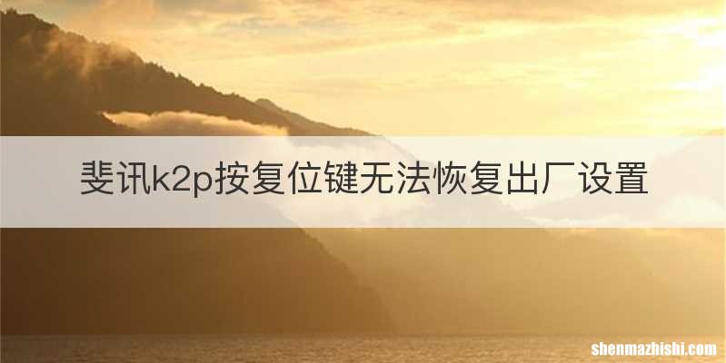 斐讯k2p按复位键无法恢复出厂设置