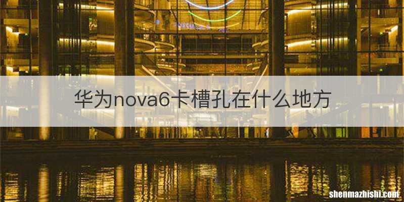 华为nova6卡槽孔在什么地方
