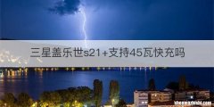 三星盖乐世s21+支持45瓦快充吗