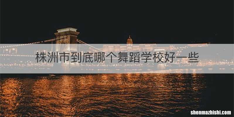 株洲市到底哪个舞蹈学校好一些