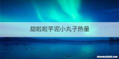 甜啦啦芋泥小丸子热量