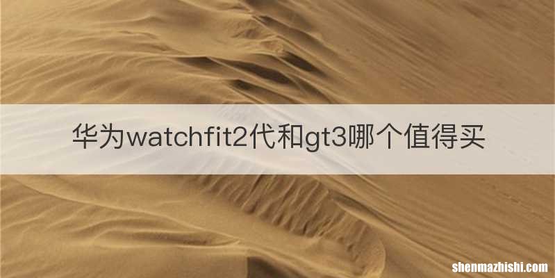 华为watchfit2代和gt3哪个值得买