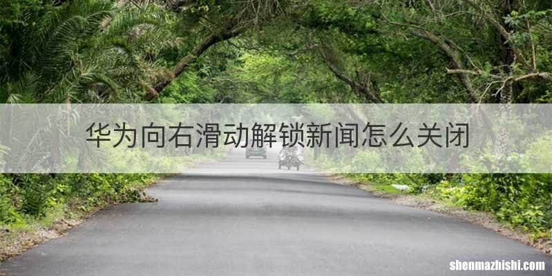 华为向右滑动解锁新闻怎么关闭
