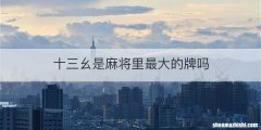 十三幺是麻将里最大的牌吗