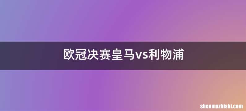 欧冠决赛皇马vs利物浦