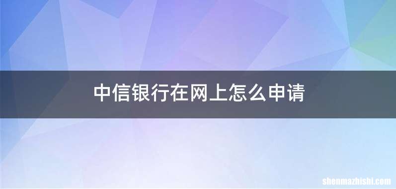 中信银行在网上怎么申请