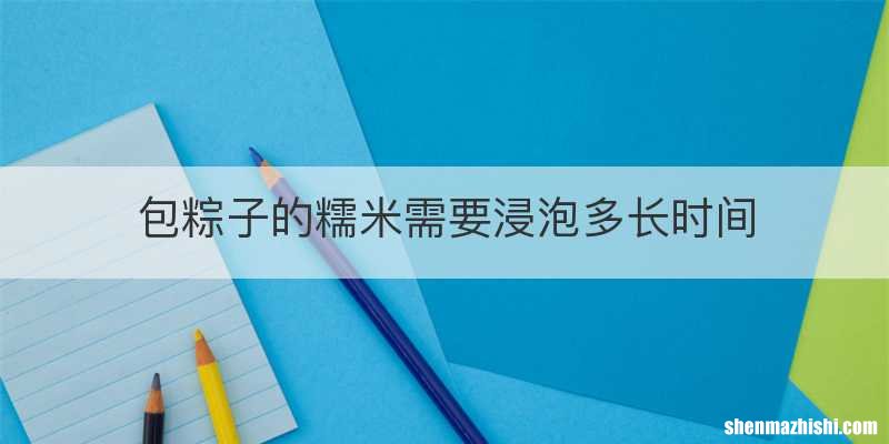包粽子的糯米需要浸泡多长时间