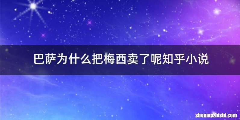 巴萨为什么把梅西卖了呢知乎小说