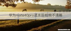 华为mate40pro进水后拍照不清晰