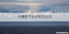 卡槽放不进手机怎么办