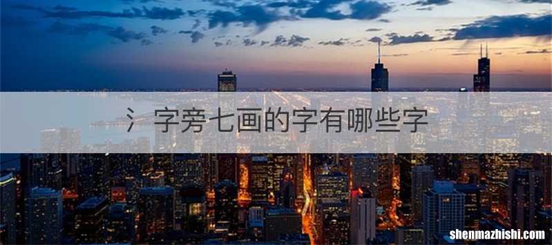 氵字旁七画的字有哪些字
