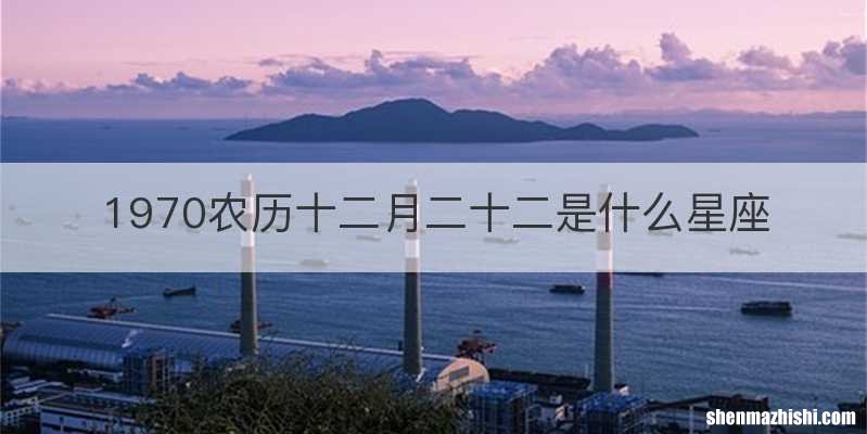 1970农历十二月二十二是什么星座