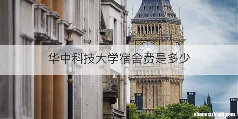 华中科技大学宿舍费是多少